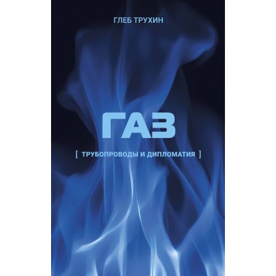 Газ. Трубопроводы и дипломатия. Трухин Г.О. Газ. Трубопроводы и дипломатия. Трухин Г.О.