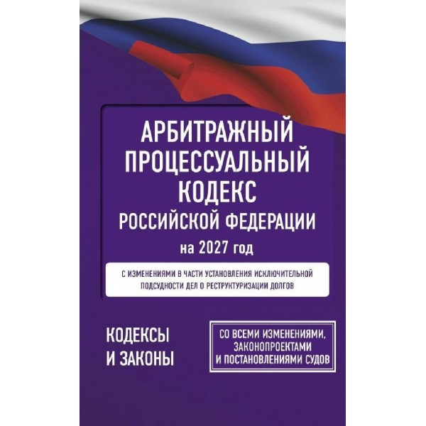 Арбитражный процессуальный кодекс Российской Федерации на 2027 год. Со всеми изменениями. 
