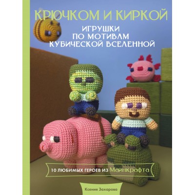 Игрушки крючком по мотивам кубической вселенной. Крючком и киркой. Захарова К.А. Игрушки крючком по мотивам кубической вселенной. Крючком и киркой. Захарова К.А.