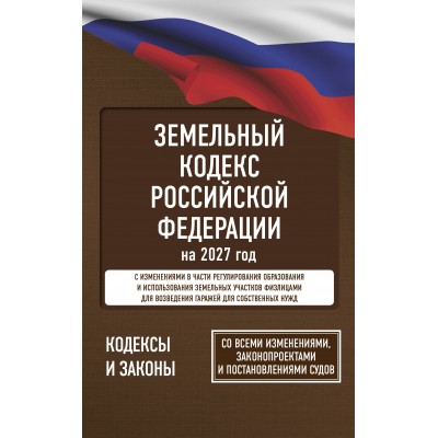 Земельный кодекс Российской Федерации на 2027 год. Со всеми изменениями, законопроектами и постановлениями судов. 