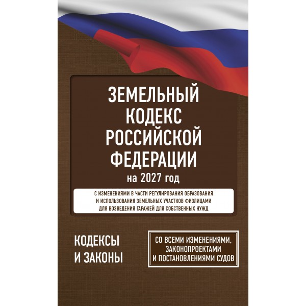 Земельный кодекс Российской Федерации на 2027 год. Со всеми изменениями, законопроектами и постановлениями судов. 