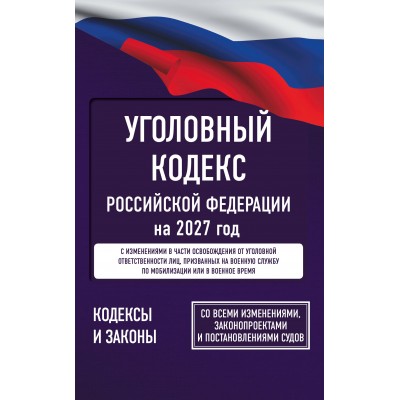 Уголовный кодекс Российской Федерации на 2027 год. Со всеми изменениями, законопроектами и постановлениями судов. 