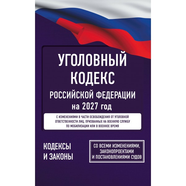 Уголовный кодекс Российской Федерации на 2027 год. Со всеми изменениями, законопроектами и постановлениями судов. 