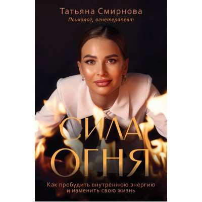 Сила огня. Как пробудить внутреннюю энергию и изменить свою жизнь. Смирнова Т.В. Сила огня. Как пробудить внутреннюю энергию и изменить свою жизнь. Смирнова Т.В.