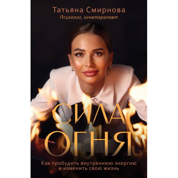 Сила огня. Как пробудить внутреннюю энергию и изменить свою жизнь. Смирнова Т.В.