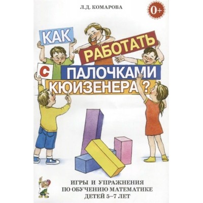 Как работать с палочками Кюизенера? Игры и упражнения по обучению математике детей 5 - 7 лет. Комарова Л.Д.