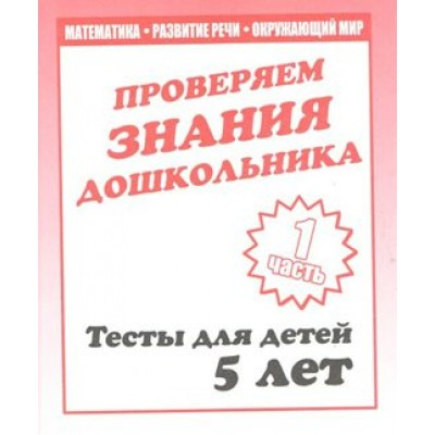 Проверяем знания дошкольника. Тесты для детей 5 лет. Часть 1. Математика. Развитие речи. Окружающий мир. Д-747. 