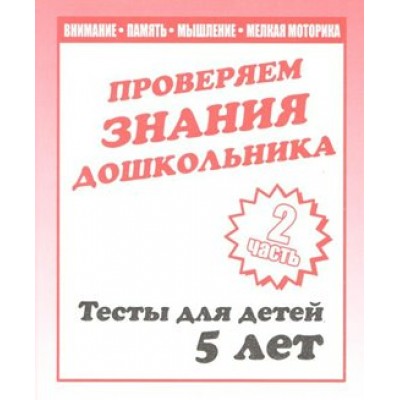 Проверяем знания дошкольника. Тесты для детей 5 лет. Часть 2. Внимание. Память. Мышление. Мелкая моторика. Д-748. 