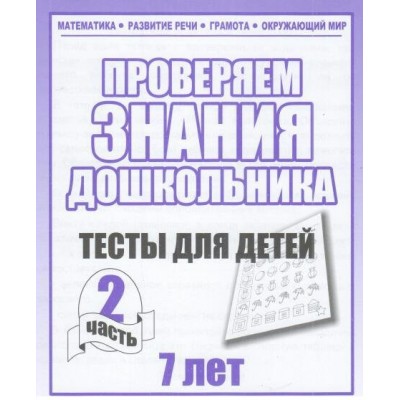 Проверяем знания дошкольника. Тесты для детей 7 лет. Часть 2. Математика. Развитие речи. Грамота. Окружающий мир. Д-752. 