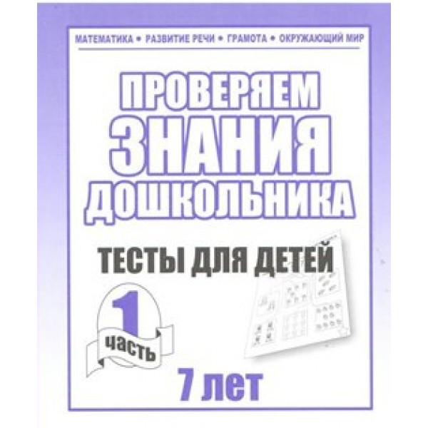 Проверяем знания дошкольника. Тесты для детей 7 лет. Часть 1. Математика. Развитие речи. Грамота. Окружающий мир. Д-751. 