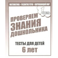 Проверяем знания дошкольника. Тесты для детей 6 лет. Часть 1. Математика. Развитие речи. Окружающий мир. Д-749. 