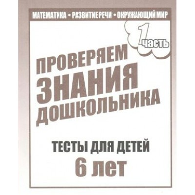 Проверяем знания дошкольника. Тесты для детей 6 лет. Часть 1. Математика. Развитие речи. Окружающий мир. Д-749. 