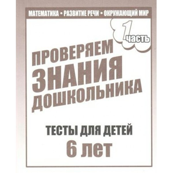 Проверяем знания дошкольника. Тесты для детей 6 лет. Часть 1. Математика. Развитие речи. Окружающий мир. Д-749. 