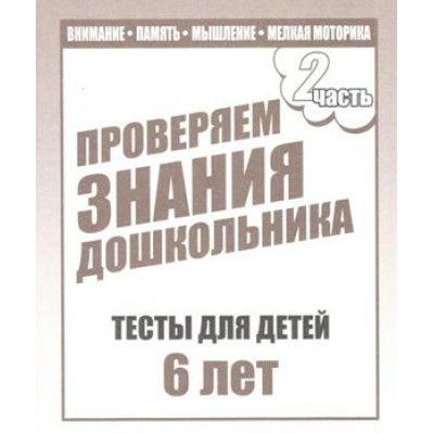 Проверяем знания дошкольника. Тесты для детей 6 лет. Часть 2. Внимание. Память. Мышление. Мелкая моторика. Д-750. 