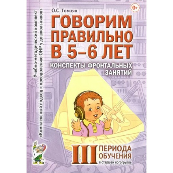 Говорим правильно в 5 - 6 лет. Конспекты фронтальных занятий 3 периода обучения в  старшей логогруппе. Гомзяк О.С.