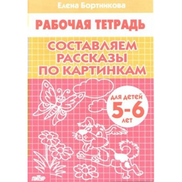 Рабочая тетрадь. Составляем рассказы по картинкам для детей 5 - 6 лет. Бортникова Е.Ф.