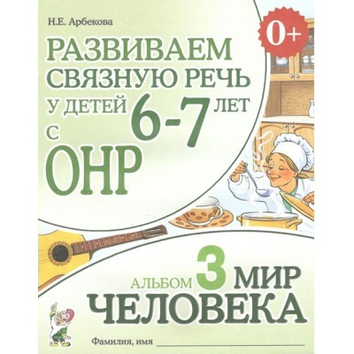 Развиваем связную речь у детей 6 - 7 лет с ОНР. Альбом 3. Мир человека. Арбекова Н.Е.