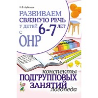 Развиваем связную речь у детей 6 - 7 лет с ОНР. Конспекты подгрупповых занятий логопеда. Арбекова Н.Е.