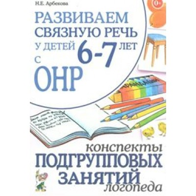 Развиваем связную речь у детей 6 - 7 лет с ОНР. Конспекты подгрупповых занятий логопеда. Арбекова Н.Е.