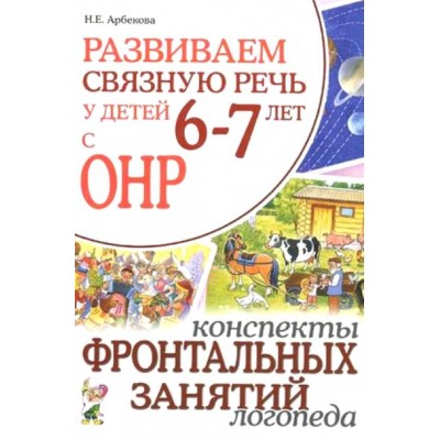 Развиваем связную речь у детей 6 - 7 лет с ОНР. Конспекты фронтальных занятий логопеда. Арбекова Н.Е.