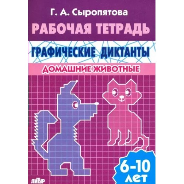 Рабочая тетрадь. Графические диктанты. Домашние животные. 6 - 10 лет. Сыропятова Г.А.