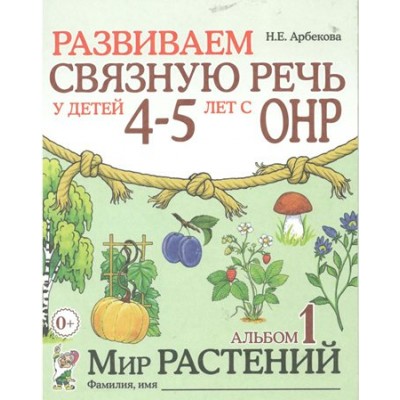 Развиваем связную речь у детей 4 - 5 лет с ОНР. Альбом 1. Мир растений. Арбекова Н.Е.