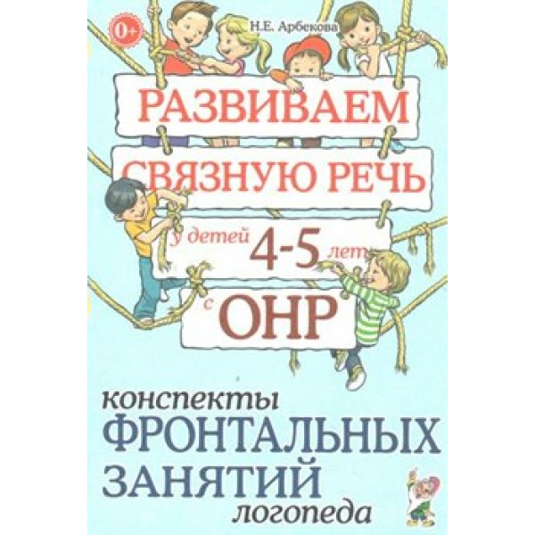 Развиваем связную речь у детей 4 - 5 лет с ОНР. Конспекты фронтальных занятий логопеда. Арбекова Н.Е.