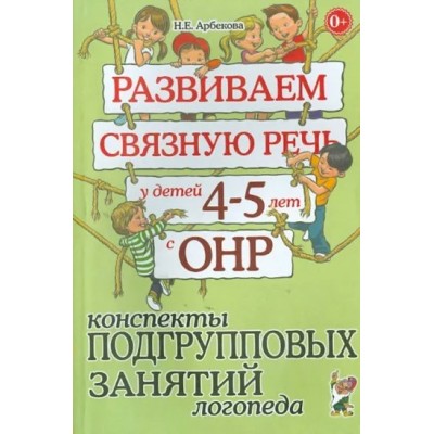 Развиваем связную речь у детей 4 - 5 лет с ОНР. Конспекты подгрупповых занятий логопеда. Арбекова Н.Е.