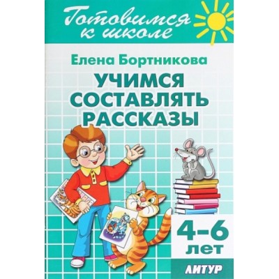 Готовимся к школе. Учимся составлять рассказы. 4 - 6 лет. Бортникова Е.Ф.