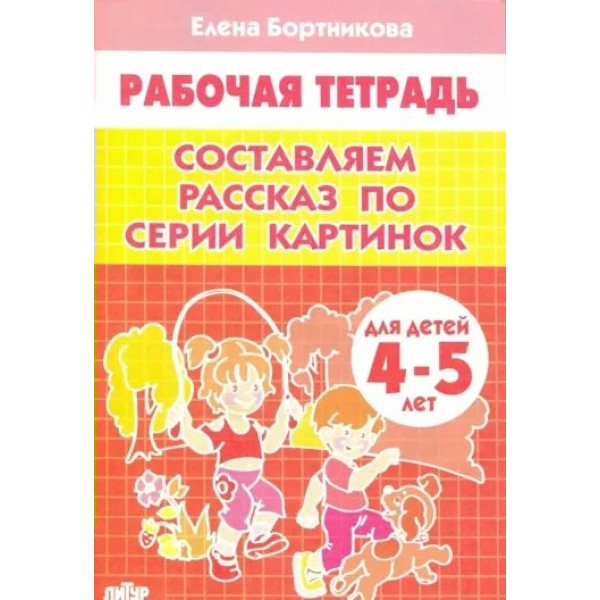 Рабочая тетрадь. Составляем рассказ по серии картинок для детей 4 - 5 лет. Бортникова Е.Ф.