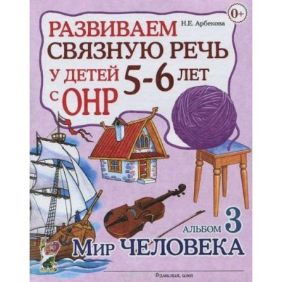 Развиваем связную речь у детей 5 - 6 лет с ОНР. Альбом 3. Мир человека. Арбекова Н.Е.